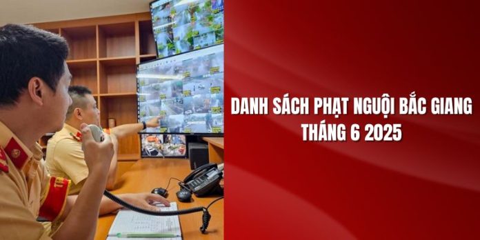 Danh sách phạt nguội Bắc Giang tháng 6 2025